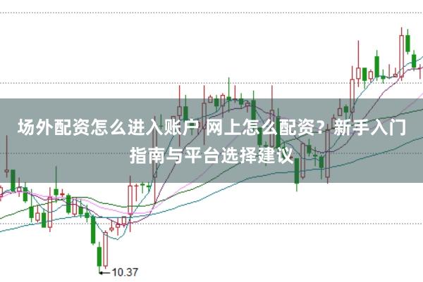 场外配资怎么进入账户 网上怎么配资？新手入门指南与平台选择建议