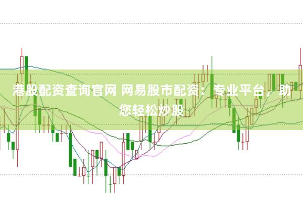 港股配资查询官网 网易股市配资：专业平台，助您轻松炒股