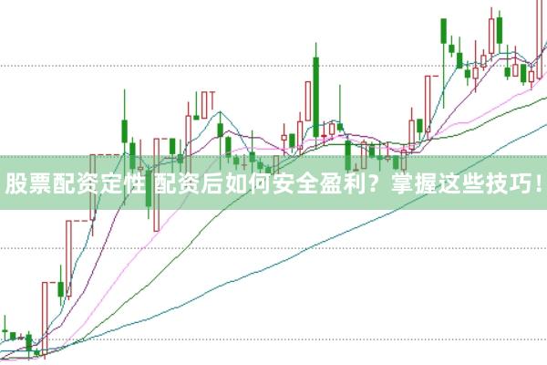 股票配资定性 配资后如何安全盈利？掌握这些技巧！
