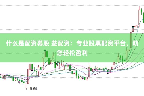 什么是配资募股 益配资：专业股票配资平台，助您轻松盈利