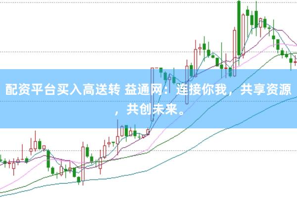 配资平台买入高送转 益通网：连接你我，共享资源，共创未来。