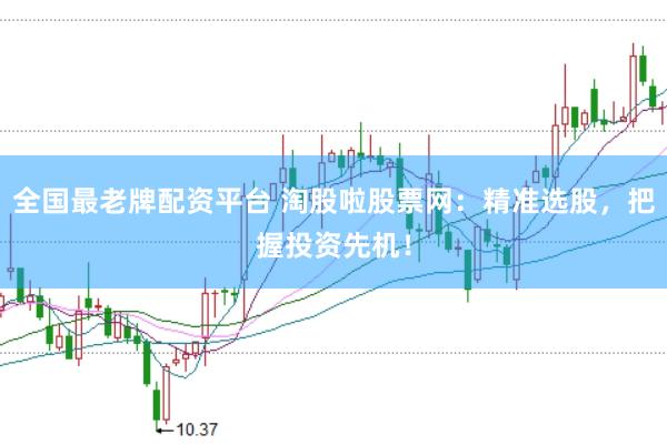 全国最老牌配资平台 淘股啦股票网：精准选股，把握投资先机！