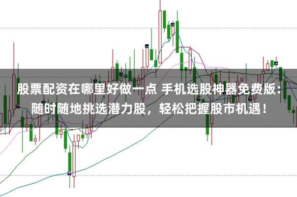 股票配资在哪里好做一点 手机选股神器免费版：随时随地挑选潜力股，轻松把握股市机遇！