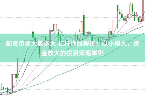 配资市场大概多大 杠杆炒股解析：以小博大，资金放大的投资策略举例