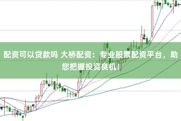 配资可以贷款吗 大桥配资：专业股票配资平台，助您把握投资良机！