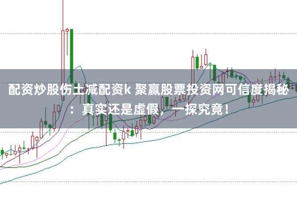 配资炒股伤土减配资k 聚赢股票投资网可信度揭秘：真实还是虚假，一探究竟！