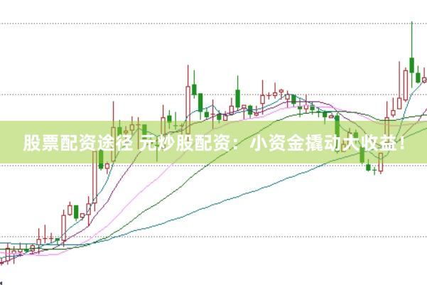 股票配资途径 元炒股配资：小资金撬动大收益！