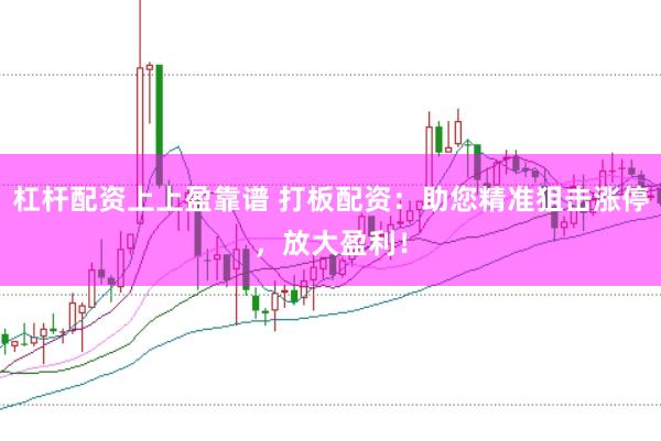 杠杆配资上上盈靠谱 打板配资：助您精准狙击涨停，放大盈利！