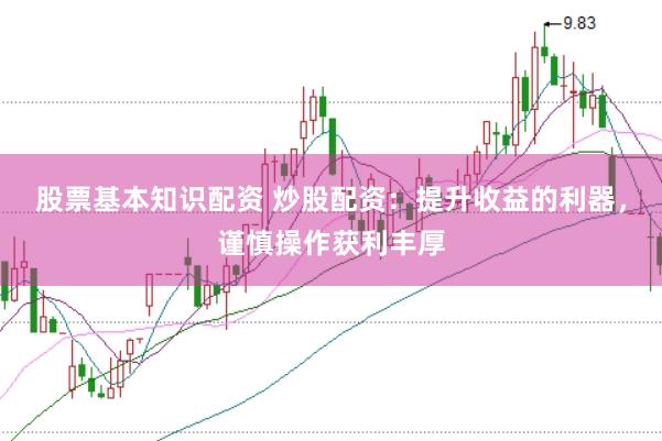 股票基本知识配资 炒股配资：提升收益的利器，谨慎操作获利丰厚