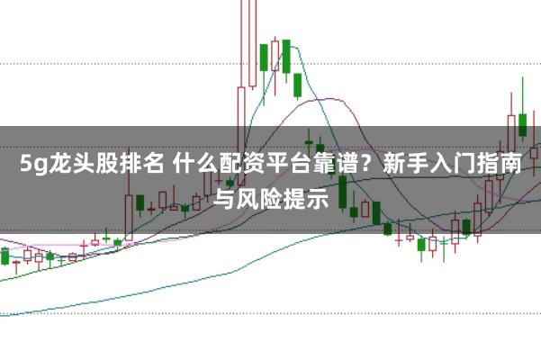 5g龙头股排名 什么配资平台靠谱?新手入门指南与风险提示