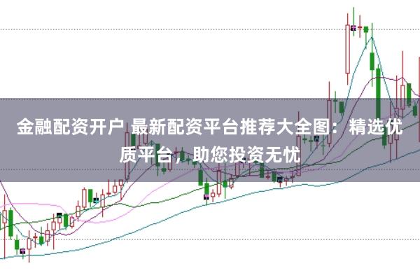 金融配资开户 最新配资平台推荐大全图：精选优质平台，助您投资无忧