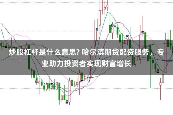 炒股杠杆是什么意思? 哈尔滨期货配资服务，专业助力投资者实现财富增长