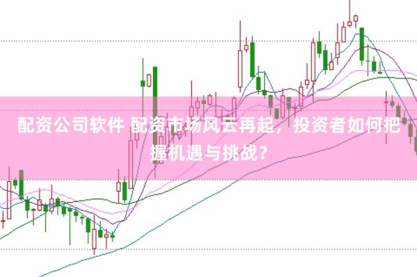 配资公司软件 配资市场风云再起，投资者如何把握机遇与挑战？