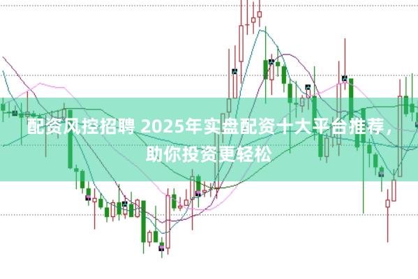 配资风控招聘 2025年实盘配资十大平台推荐，助你投资更轻松