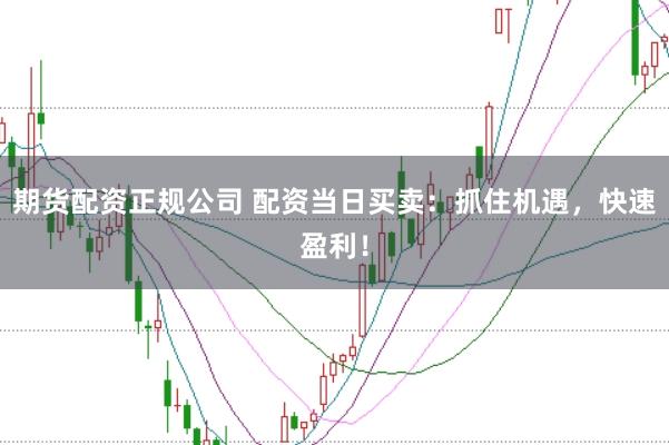 期货配资正规公司 配资当日买卖：抓住机遇，快速盈利！