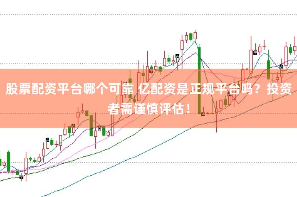 股票配资平台哪个可靠 亿配资是正规平台吗？投资者需谨慎评估！