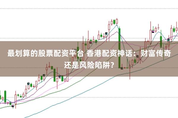 最划算的股票配资平台 香港配资神话：财富传奇还是风险陷阱？