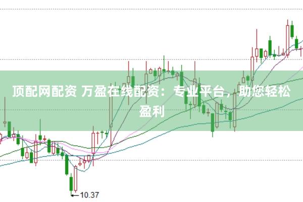 顶配网配资 万盈在线配资：专业平台，助您轻松盈利
