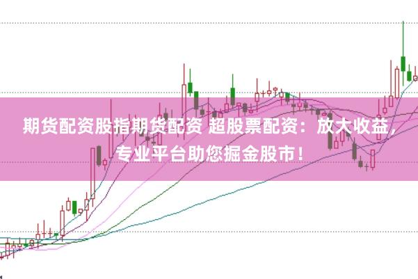 期货配资股指期货配资 超股票配资：放大收益，专业平台助您掘金股市！