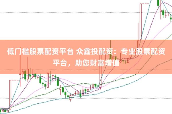 低门槛股票配资平台 众鑫投配资：专业股票配资平台，助您财富增值