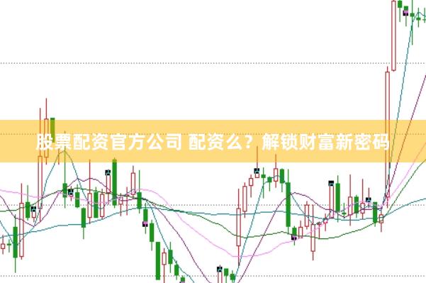 股票配资官方公司 配资么？解锁财富新密码