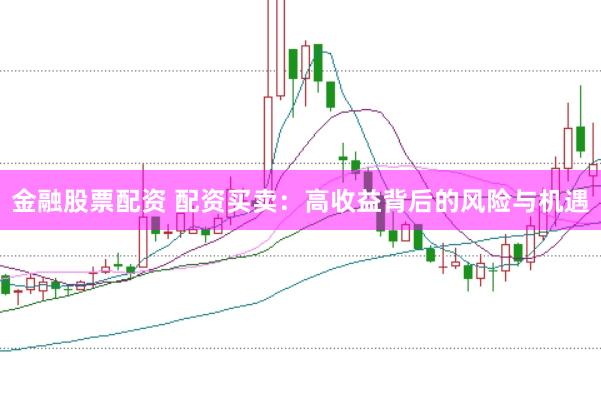 金融股票配资 配资买卖：高收益背后的风险与机遇
