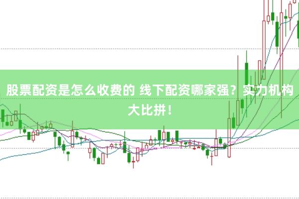 股票配资是怎么收费的 线下配资哪家强？实力机构大比拼！