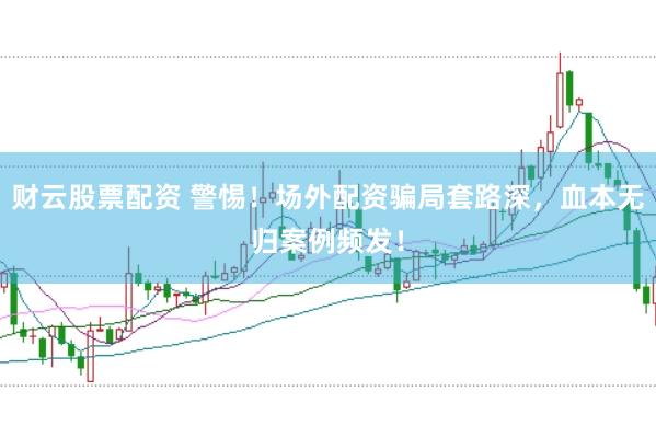 财云股票配资 警惕！场外配资骗局套路深，血本无归案例频发！