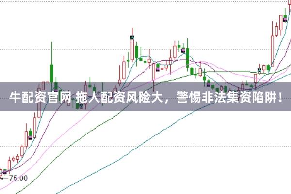 牛配资官网 拖人配资风险大，警惕非法集资陷阱！