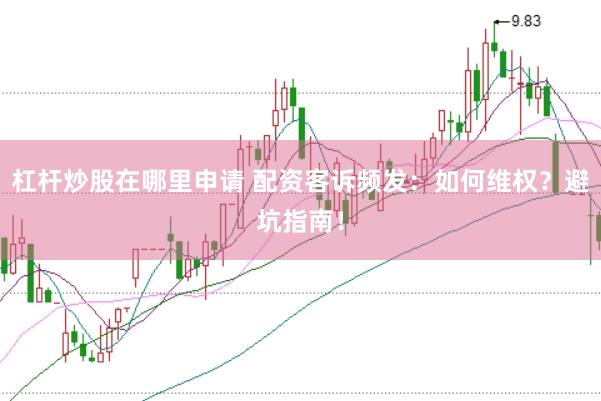 杠杆炒股在哪里申请 配资客诉频发：如何维权？避坑指南！