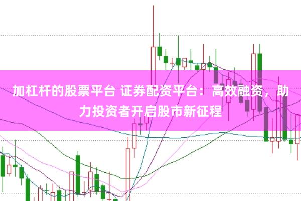 加杠杆的股票平台 证券配资平台：高效融资，助力投资者开启股市新征程