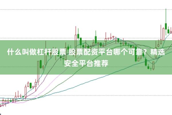 什么叫做杠杆股票 股票配资平台哪个可靠？精选安全平台推荐