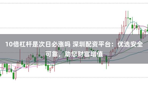 10倍杠杆是次日必涨吗 深圳配资平台：优选安全可靠，助您财富增值