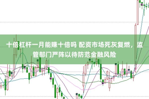 十倍杠杆一月能赚十倍吗 配资市场死灰复燃，监管部门严阵以待防范金融风险