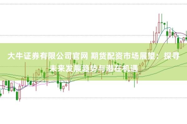 大牛证券有限公司官网 期货配资市场展望：探寻未来发展趋势与潜在机遇