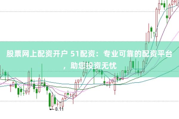 股票网上配资开户 51配资：专业可靠的配资平台，助您投资无忧