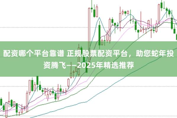 配资哪个平台靠谱 正规股票配资平台，助您蛇年投资腾飞——2025年精选推荐