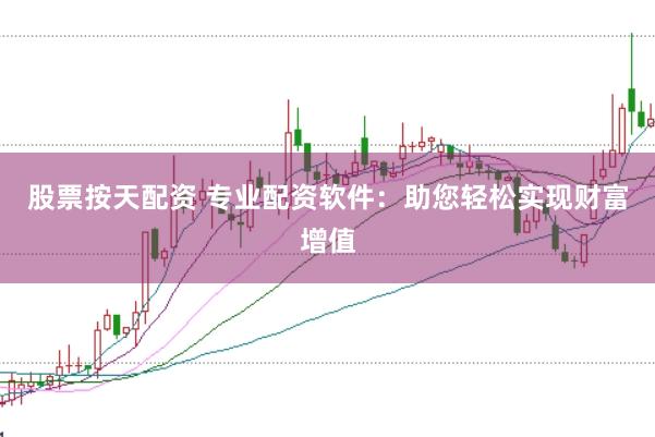 股票按天配资 专业配资软件：助您轻松实现财富增值