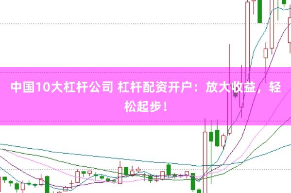 中国10大杠杆公司 杠杆配资开户：放大收益，轻松起步！