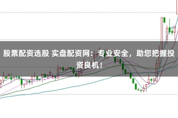 股票配资选股 实盘配资网：专业安全，助您把握投资良机！