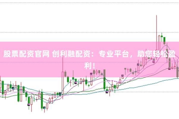 股票配资官网 创利融配资：专业平台，助您轻松盈利！