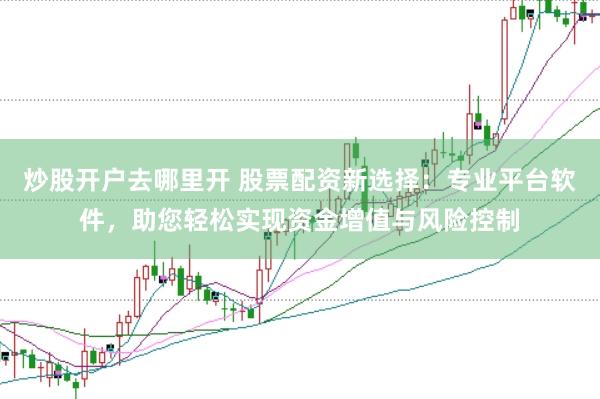 炒股开户去哪里开 股票配资新选择：专业平台软件，助您轻松实现资金增值与风险控制