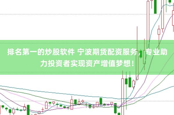 排名第一的炒股软件 宁波期货配资服务，专业助力投资者实现资产增值梦想！