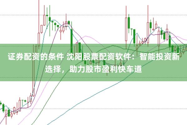 证券配资的条件 沈阳股票配资软件：智能投资新选择，助力股市盈利快车道