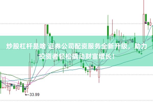 炒股杠杆是啥 证券公司配资服务全新升级，助力投资者轻松撬动财富增长！