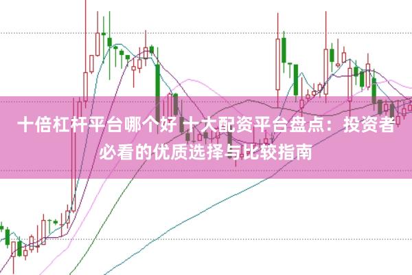 十倍杠杆平台哪个好 十大配资平台盘点：投资者必看的优质选择与比较指南