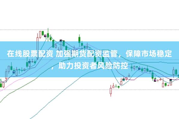在线股票配资 加强期货配资监管，保障市场稳定，助力投资者风险防控