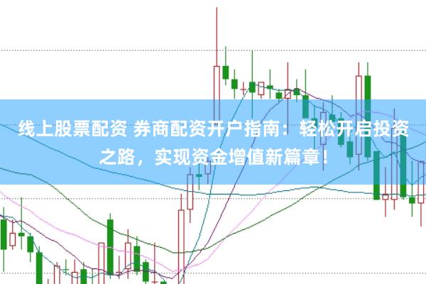 线上股票配资 券商配资开户指南：轻松开启投资之路，实现资金增值新篇章！