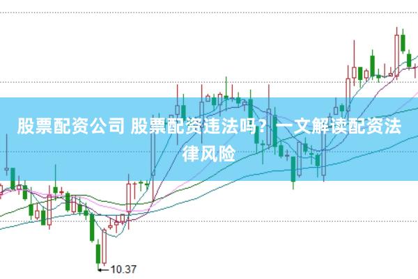 股票配资公司 股票配资违法吗？一文解读配资法律风险