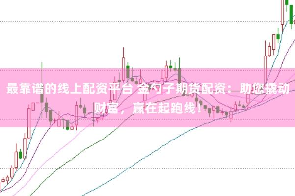 最靠谱的线上配资平台 金勺子期货配资：助您撬动财富，赢在起跑线！